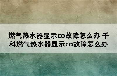 燃气热水器显示co故障怎么办 千科燃气热水器显示co故障怎么办